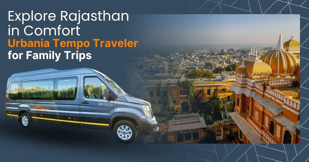 Explore Rajasthan in Comfort Urbania Tempo Traveler for Family Trips